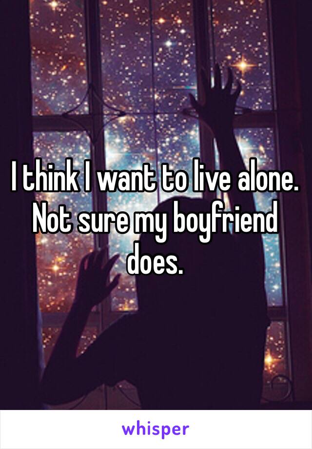 I think I want to live alone. 
Not sure my boyfriend does. 