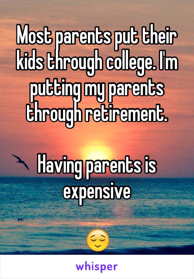 Most parents put their kids through college. I'm putting my parents through retirement.

Having parents is expensive 

😌