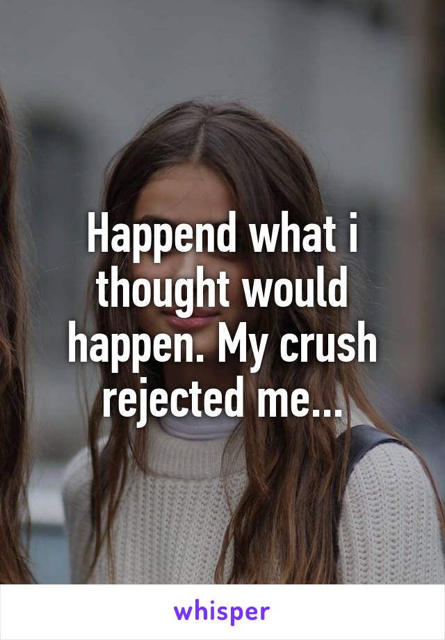 Happend what i thought would happen. My crush rejected me...