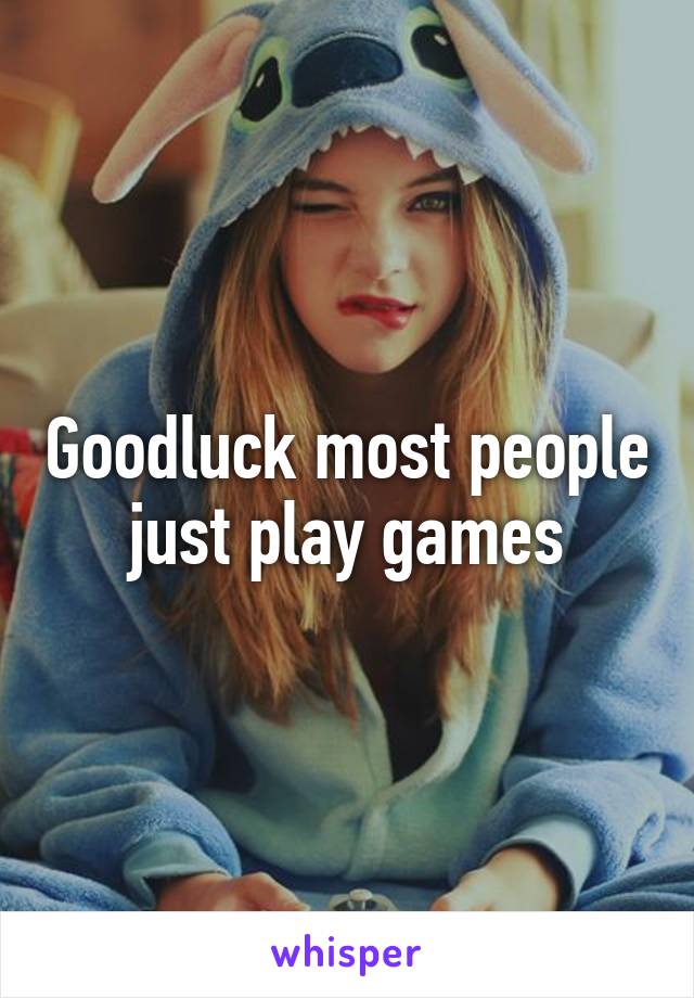 Goodluck most people just play games