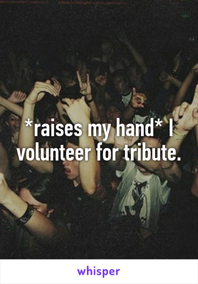 *raises my hand* I volunteer for tribute.