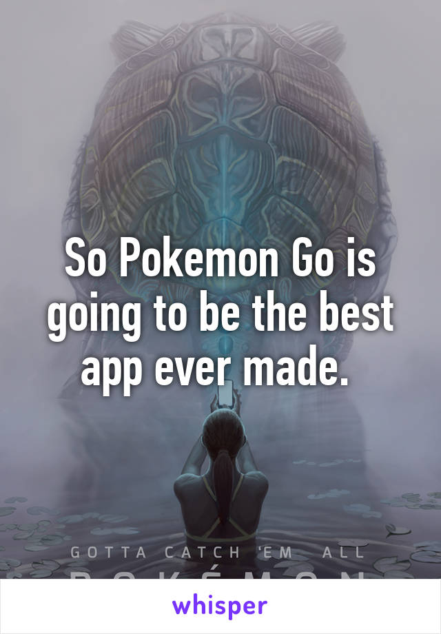 So Pokemon Go is going to be the best app ever made. 