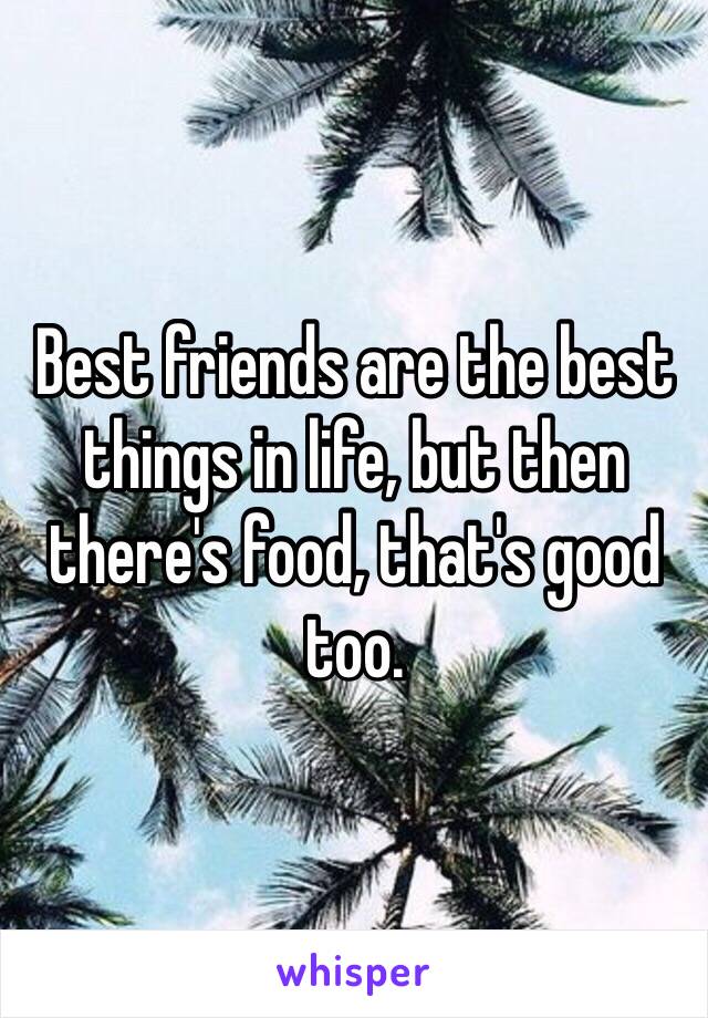 Best friends are the best things in life, but then there's food, that's good too.