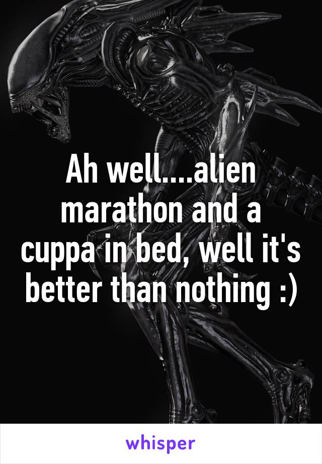 Ah well....alien marathon and a cuppa in bed, well it's better than nothing :)