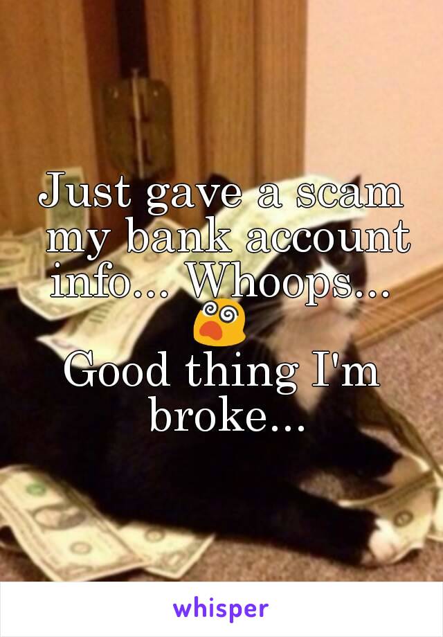 Just gave a scam my bank account info... Whoops... 
😵
Good thing I'm broke...