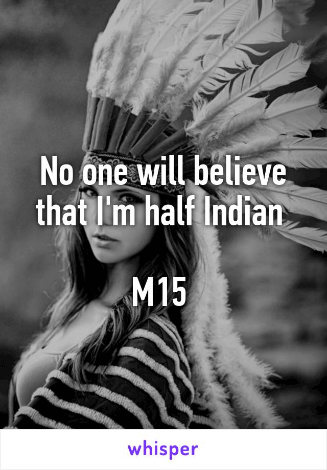 No one will believe that I'm half Indian 

M15 