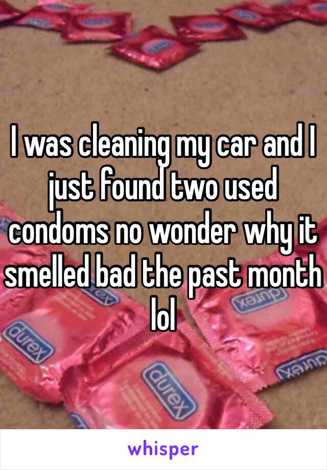 I was cleaning my car and I just found two used condoms no wonder why it smelled bad the past month lol