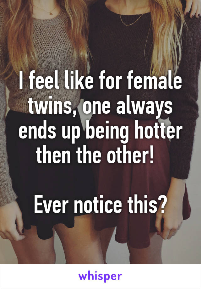 I feel like for female twins, one always ends up being hotter then the other!  

Ever notice this?