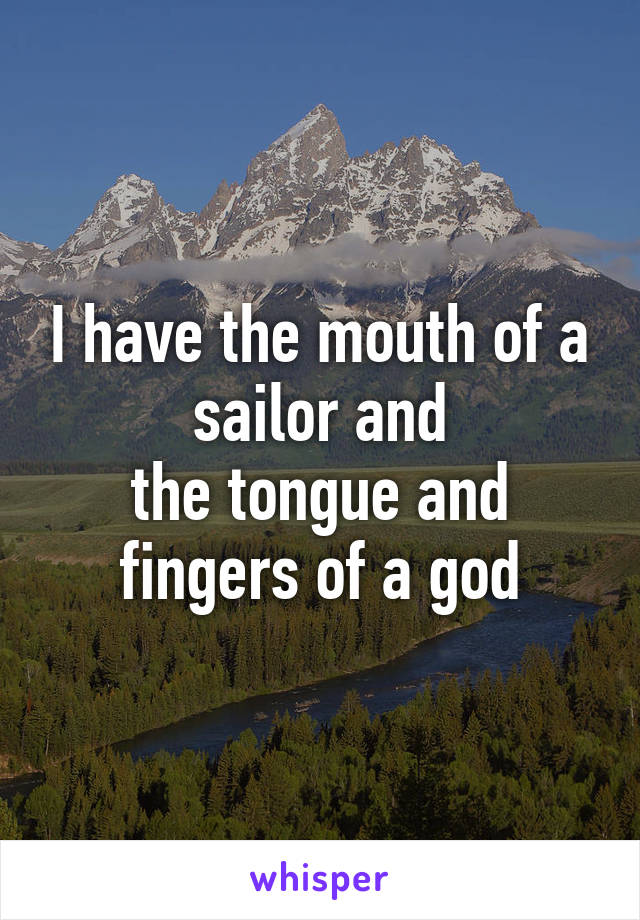 I have the mouth of a sailor and
the tongue and fingers of a god