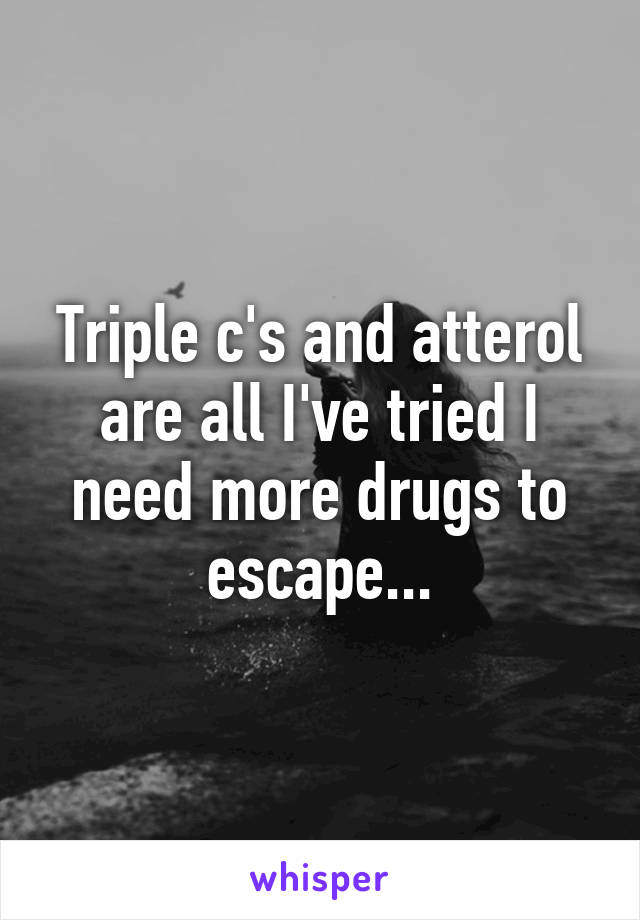 Triple c's and atterol are all I've tried I need more drugs to escape...