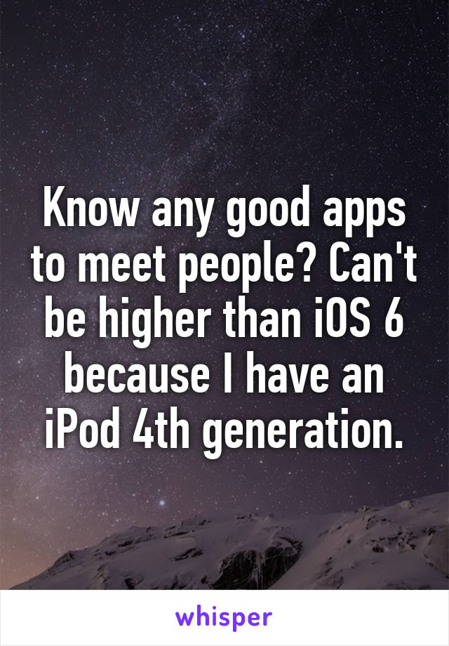 Know any good apps to meet people? Can't be higher than iOS 6 because I have an iPod 4th generation.