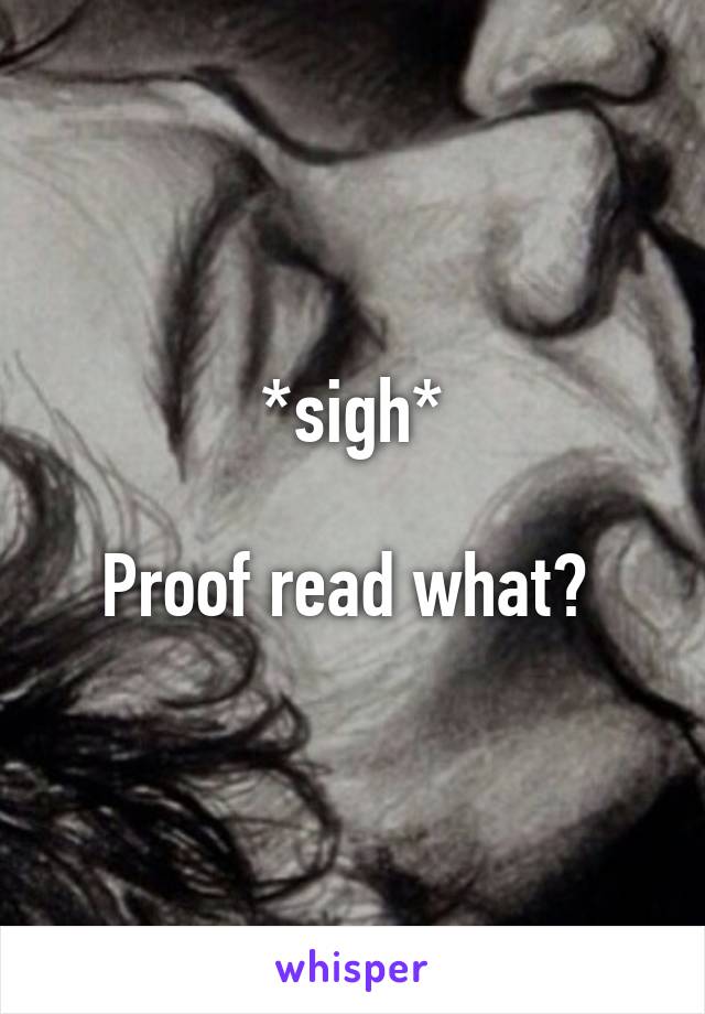 *sigh*

Proof read what? 