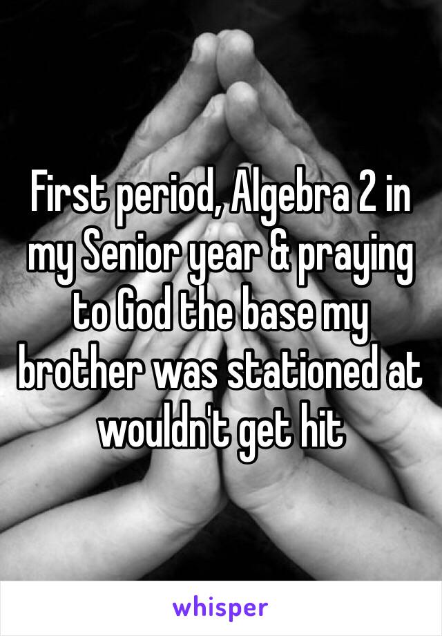 First period, Algebra 2 in my Senior year & praying to God the base my brother was stationed at wouldn't get hit