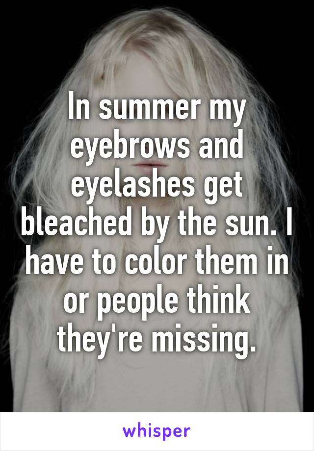 In summer my eyebrows and eyelashes get bleached by the sun. I have to color them in or people think they're missing.