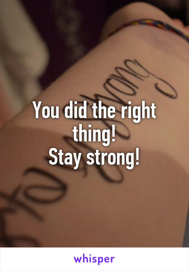 You did the right thing!
Stay strong!