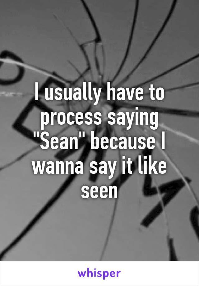 I usually have to process saying "Sean" because I wanna say it like seen