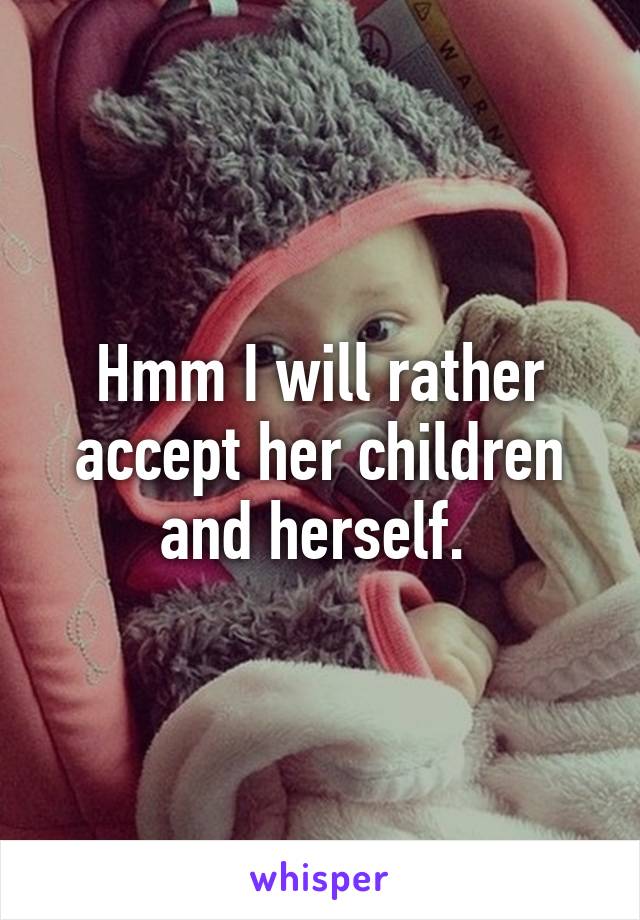 Hmm I will rather accept her children and herself. 