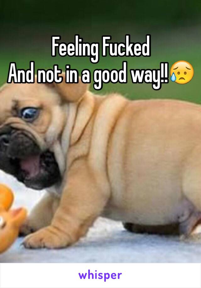 Feeling Fucked 
And not in a good way!!😥