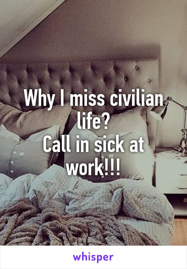 Why I miss civilian life?
Call in sick at work!!!