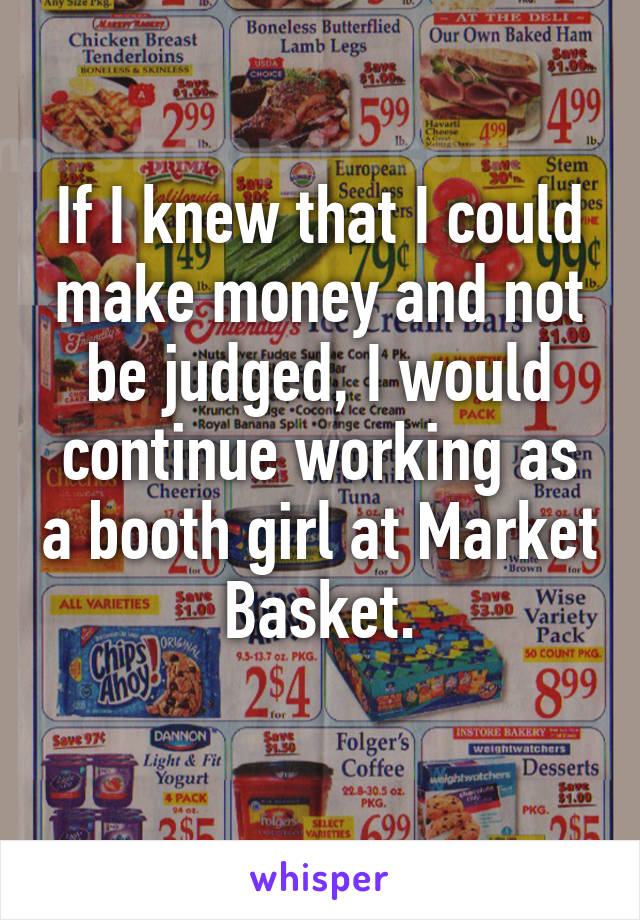 If I knew that I could make money and not be judged, I would continue working as a booth girl at Market Basket.
