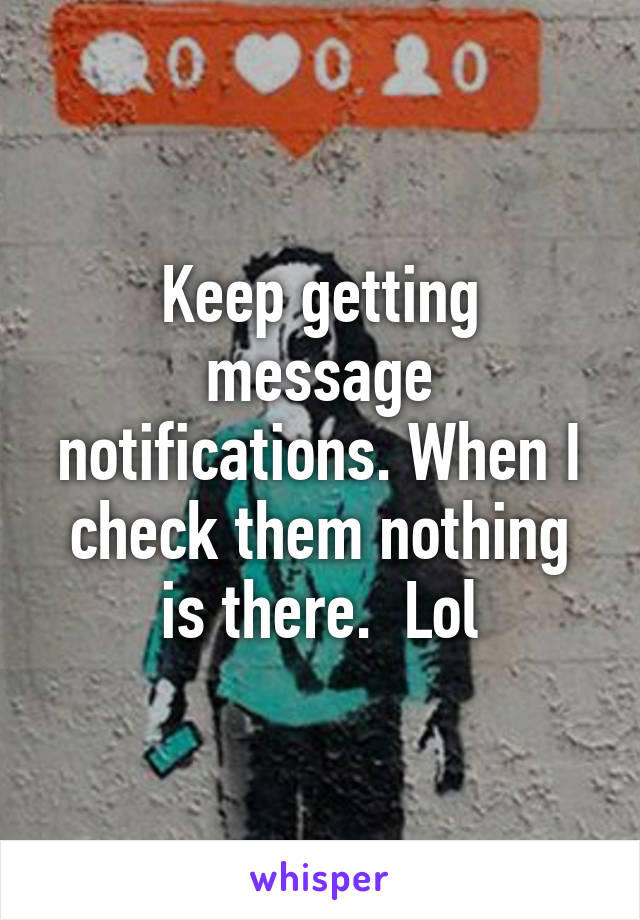 Keep getting message notifications. When I check them nothing is there.  Lol