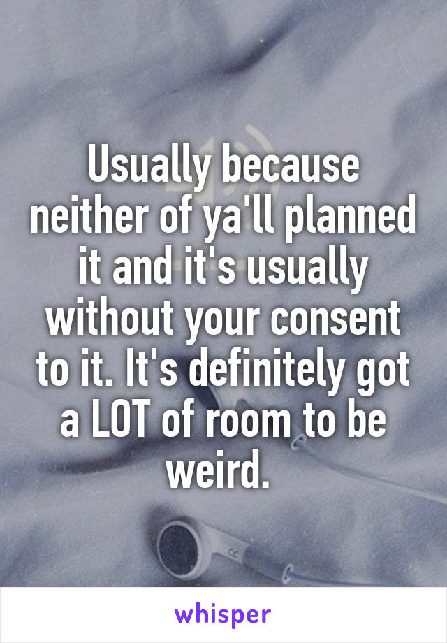 Usually because neither of ya'll planned it and it's usually without your consent to it. It's definitely got a LOT of room to be weird. 