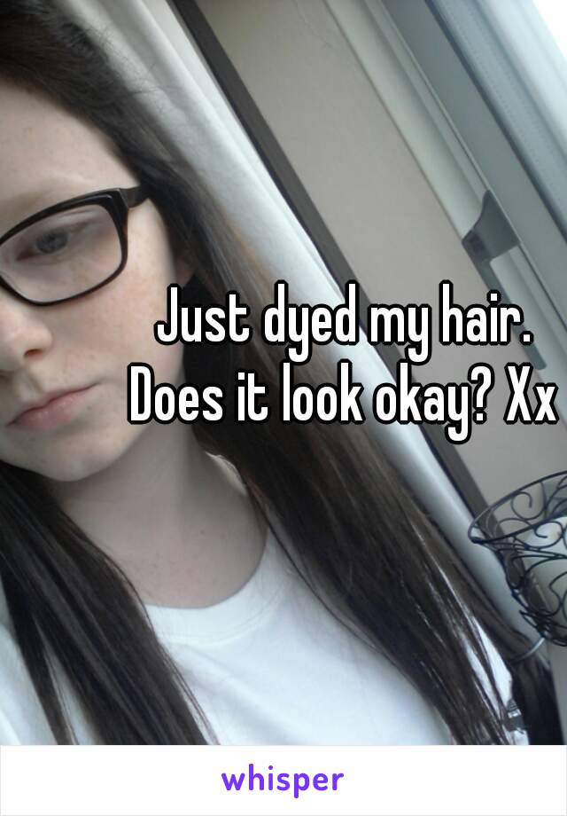 Just dyed my hair.
Does it look okay? Xx