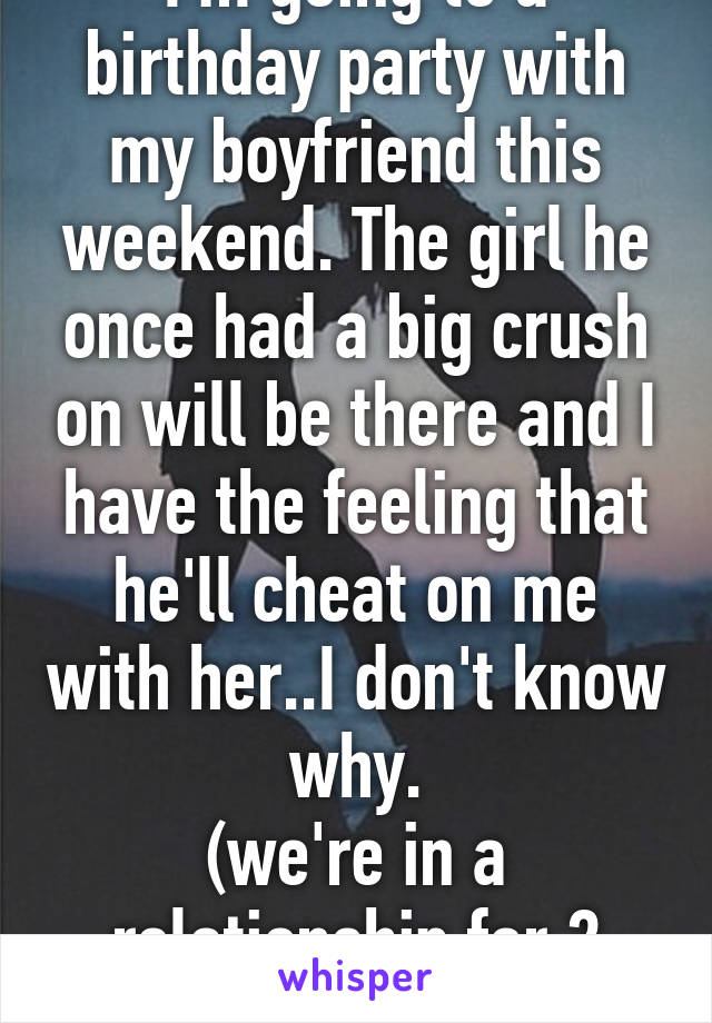 I'm going to a birthday party with my boyfriend this weekend. The girl he once had a big crush on will be there and I have the feeling that he'll cheat on me with her..I don't know why.
(we're in a relationship for 2 weeks now)