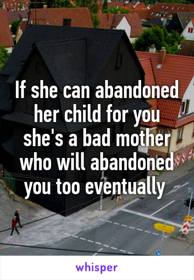 If she can abandoned her child for you she's a bad mother who will abandoned you too eventually 