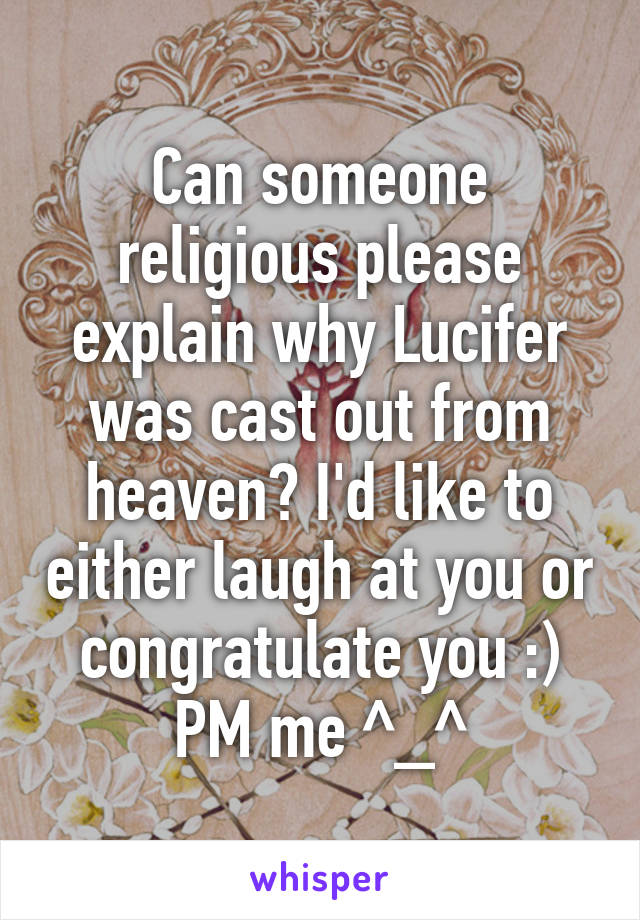 Can someone religious please explain why Lucifer was cast out from heaven? I'd like to either laugh at you or congratulate you :) PM me ^_^