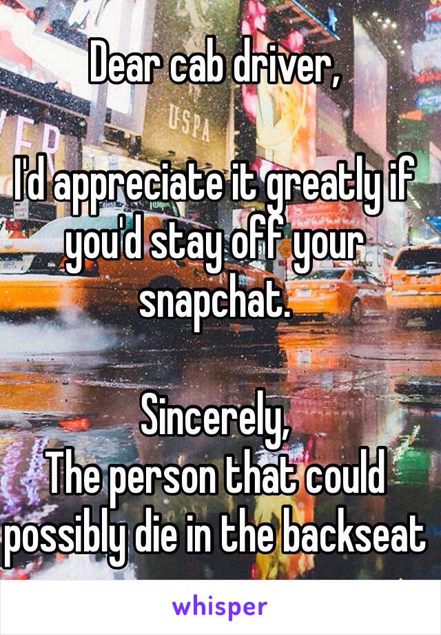 Dear cab driver,

I'd appreciate it greatly if you'd stay off your snapchat.

Sincerely,
The person that could possibly die in the backseat