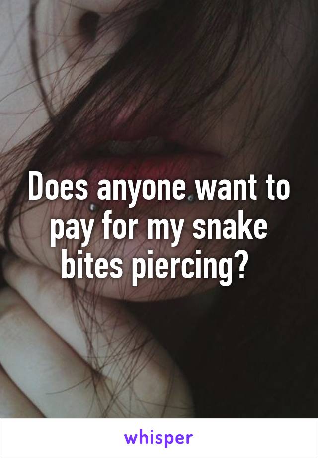 Does anyone want to pay for my snake bites piercing? 