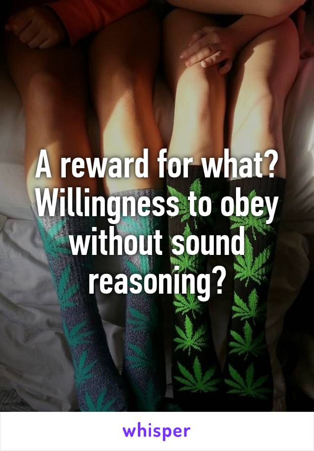 A reward for what? Willingness to obey without sound reasoning?