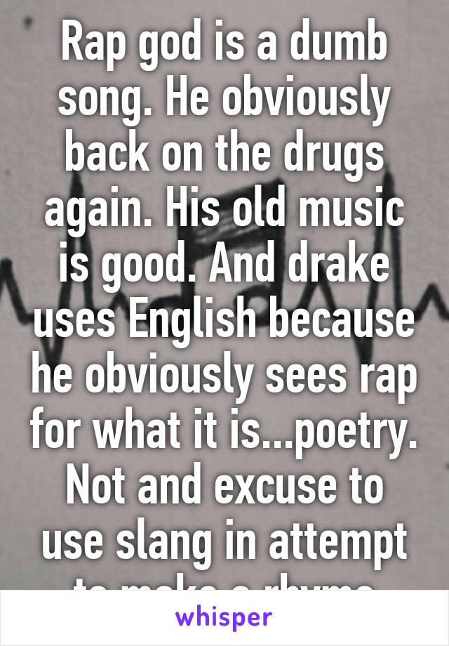 Rap god is a dumb song. He obviously back on the drugs again. His old music is good. And drake uses English because he obviously sees rap for what it is...poetry. Not and excuse to use slang in attempt to make a rhyme