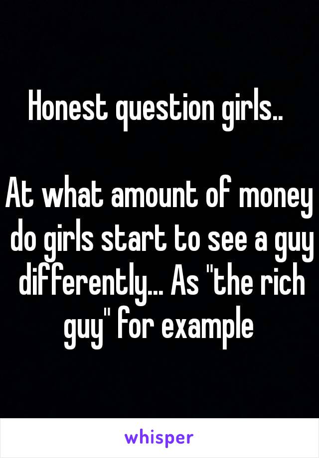 Honest question girls.. 

At what amount of money do girls start to see a guy differently... As "the rich guy" for example 