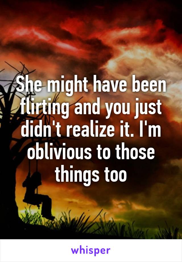 She might have been flirting and you just didn't realize it. I'm oblivious to those things too