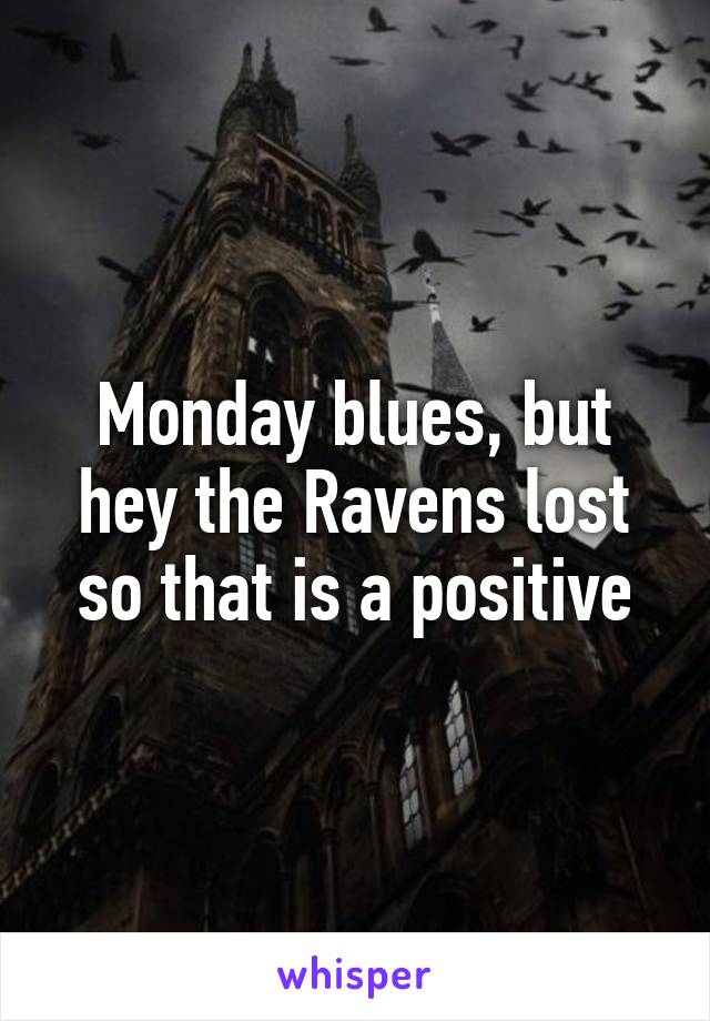 Monday blues, but hey the Ravens lost so that is a positive