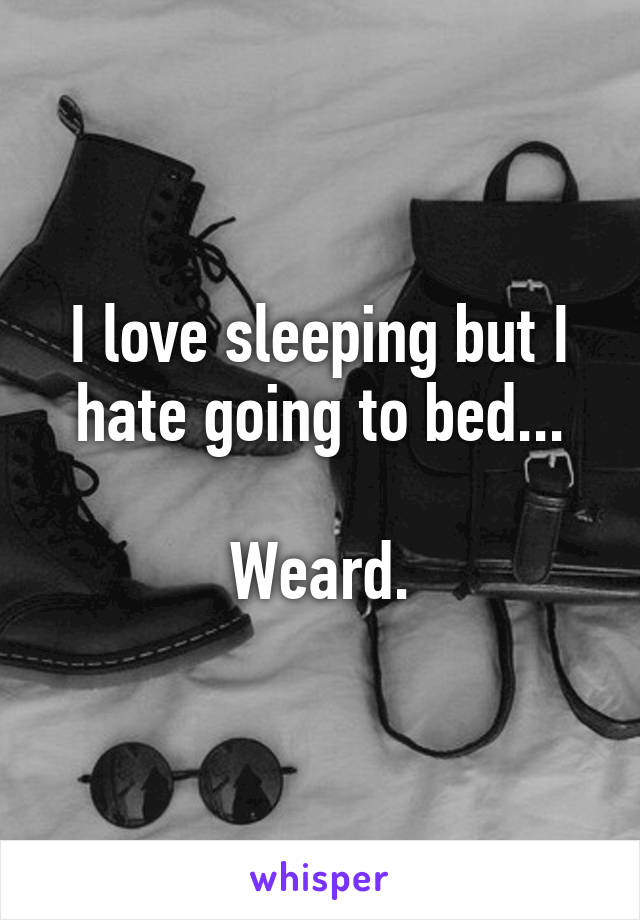 I love sleeping but I hate going to bed...

Weard.