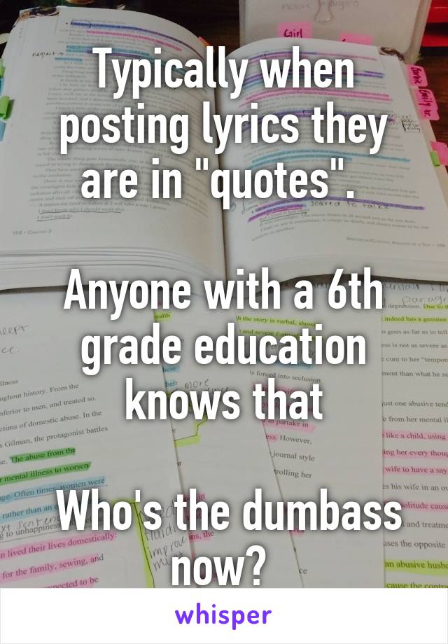 Typically when posting lyrics they are in "quotes". 

Anyone with a 6th grade education knows that

 Who's the dumbass now? 