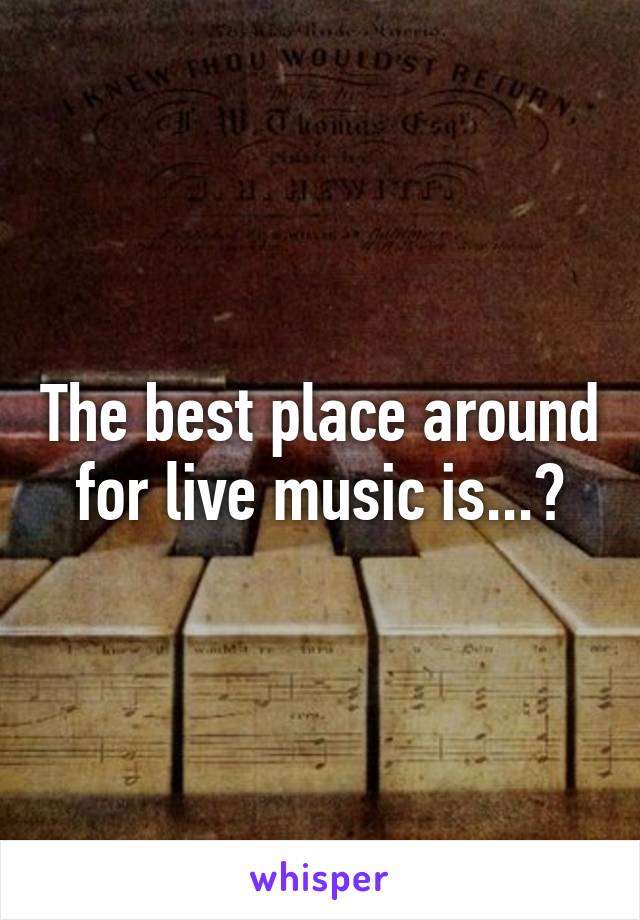 The best place around for live music is...?