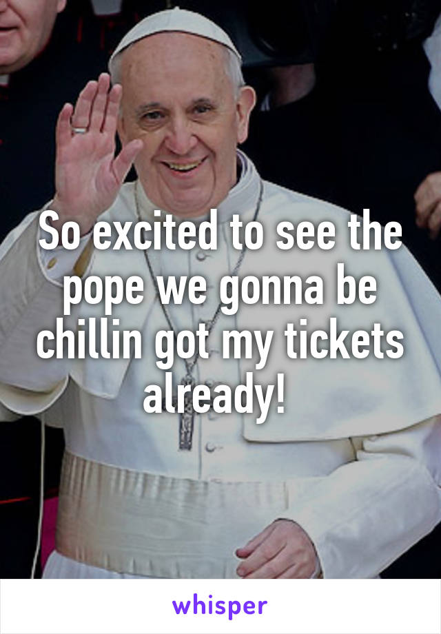 So excited to see the pope we gonna be chillin got my tickets already! 