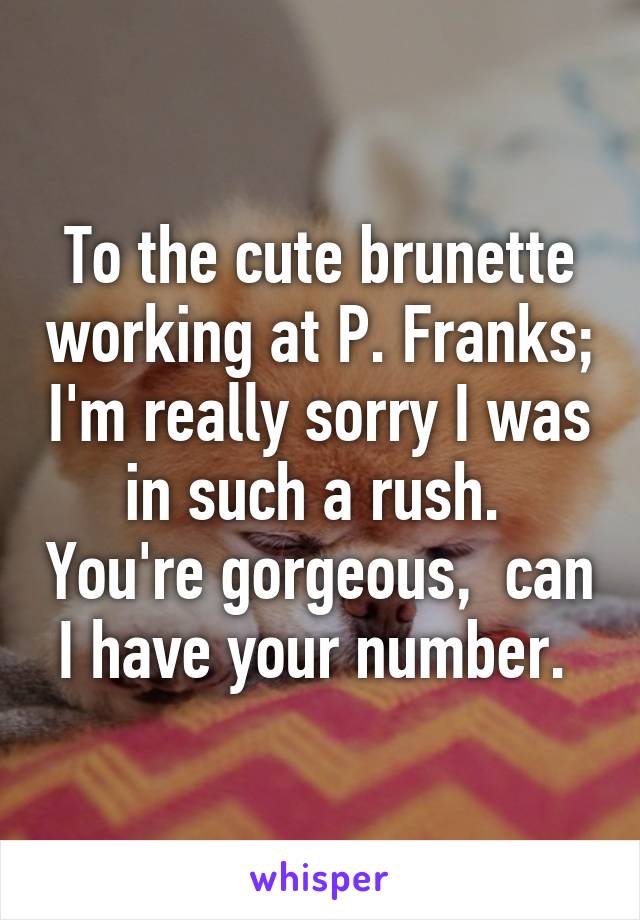 To the cute brunette working at P. Franks; I'm really sorry I was in such a rush.  You're gorgeous,  can I have your number. 