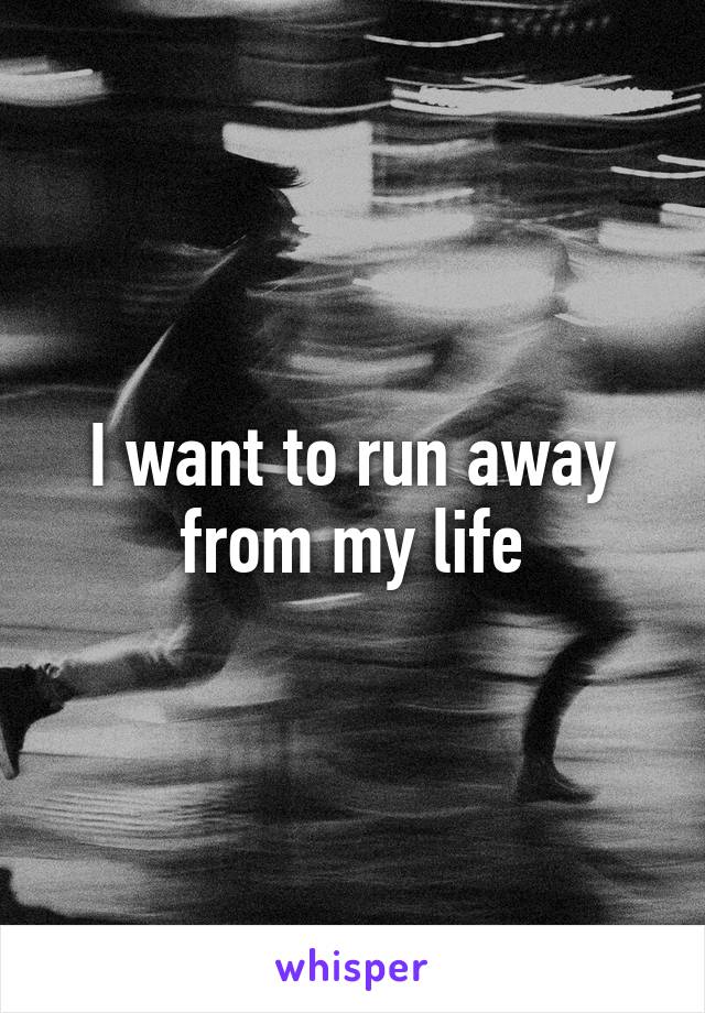 I want to run away from my life