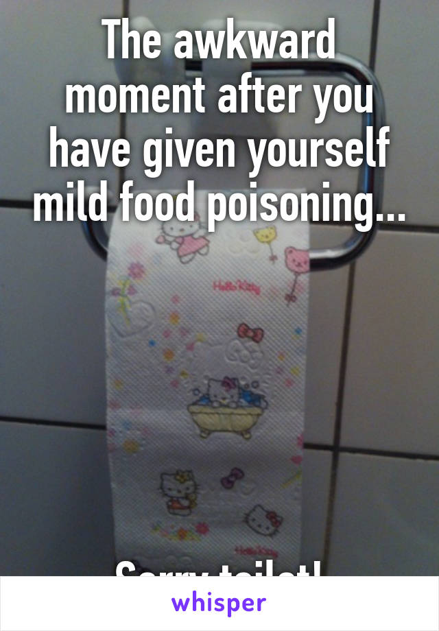 The awkward moment after you have given yourself mild food poisoning...






Sorry toilet!