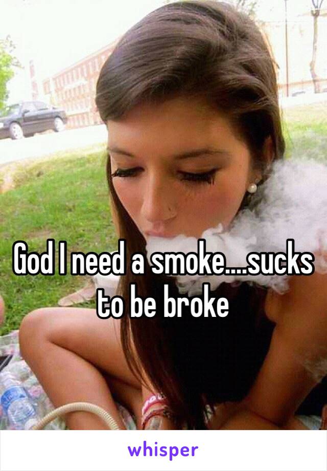 God I need a smoke....sucks to be broke 