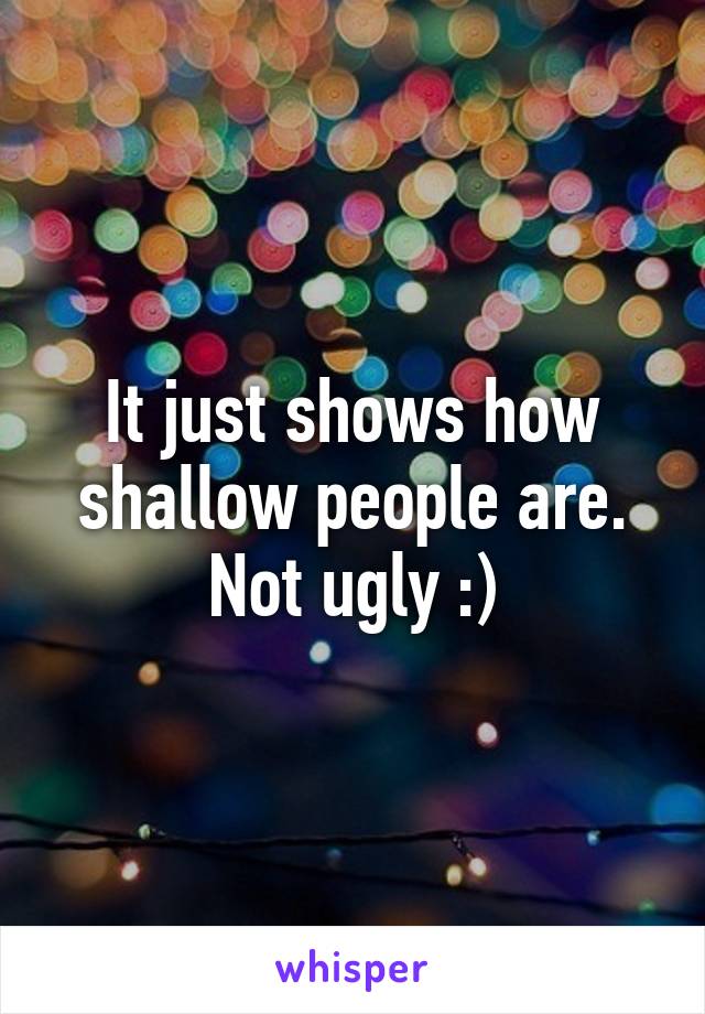 It just shows how shallow people are. Not ugly :)