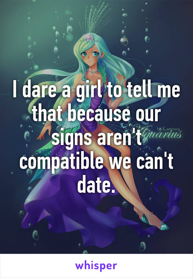 I dare a girl to tell me that because our signs aren't compatible we can't date.