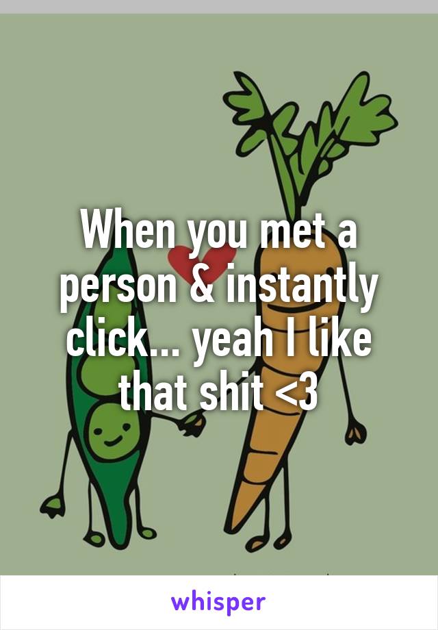 When you met a person & instantly click... yeah I like that shit <3