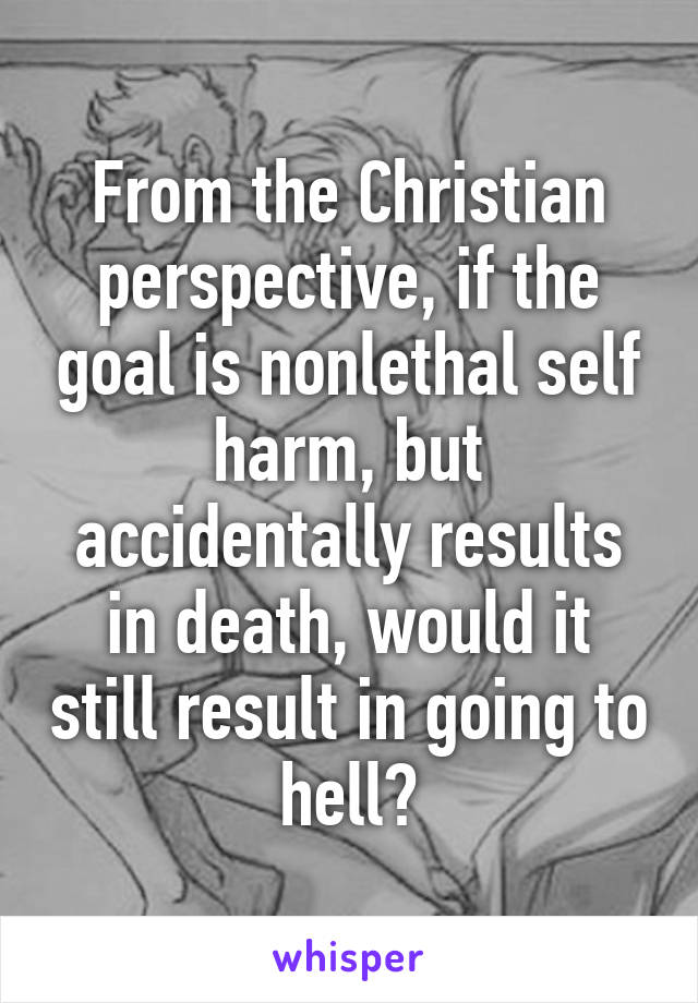 From the Christian perspective, if the goal is nonlethal self harm, but accidentally results in death, would it still result in going to hell?