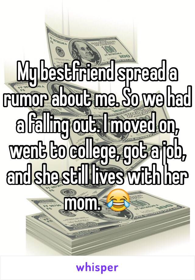 My bestfriend spread a rumor about me. So we had a falling out. I moved on, went to college, got a job, and she still lives with her mom. 😂